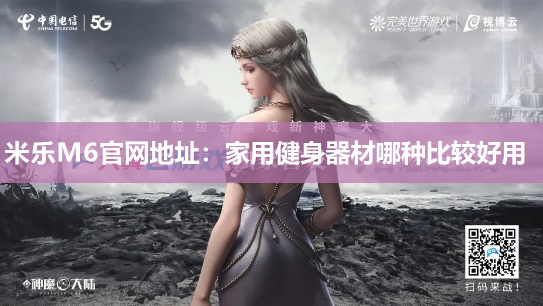 米乐M6官网地址:家用健身器材哪种比较好用