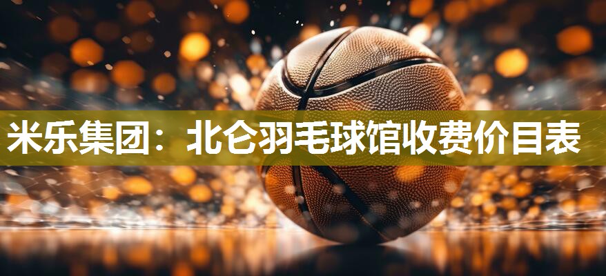 米乐集团:北仑羽毛球馆收费价目表