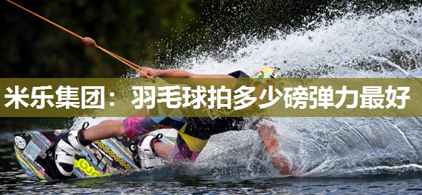 米乐集团:羽毛球拍多少磅弹力最好