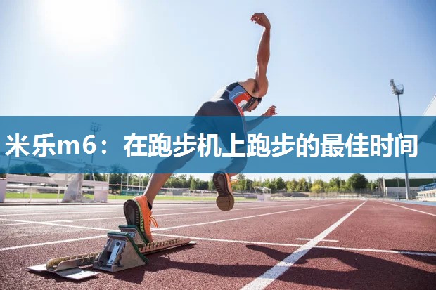 米乐m6:在跑步机上跑步的最佳时间