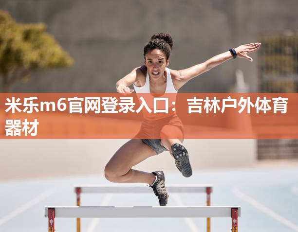 米乐m6官网登录入口:吉林户外体育器材