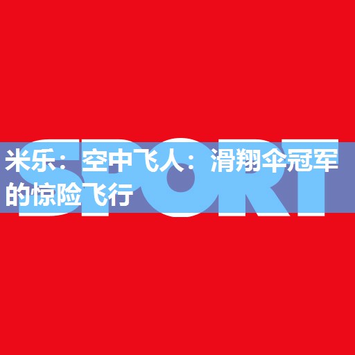 米乐:空中飞人:滑翔伞冠军的惊险飞行
