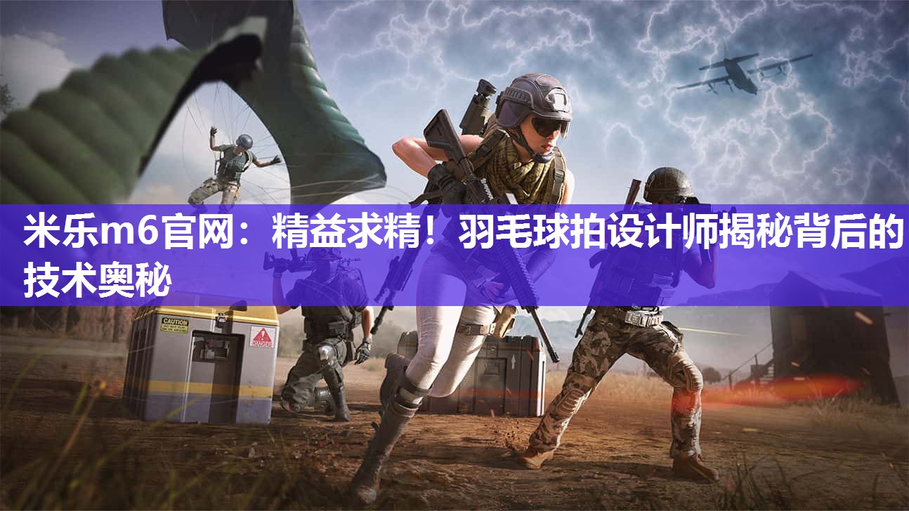 米乐m6官网:精益求精!羽毛球拍设计师揭秘背后的技术奥秘