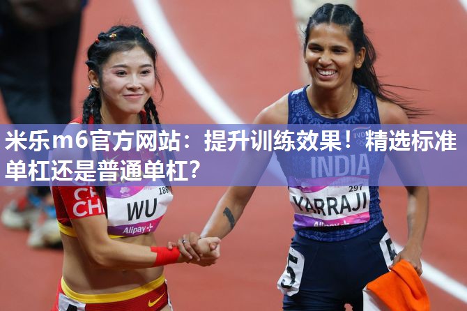 米乐m6官方网站:提升训练效果!精选标准单杠还是普通单杠?