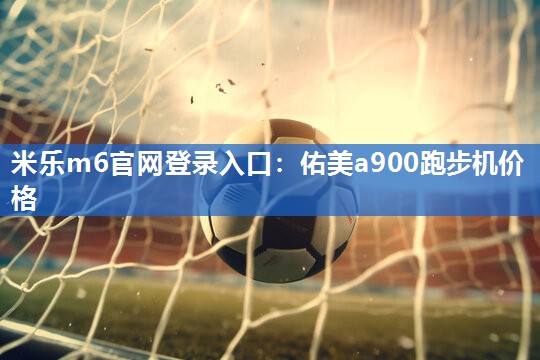 米乐m6官网登录入口:佑美a900跑步机价格