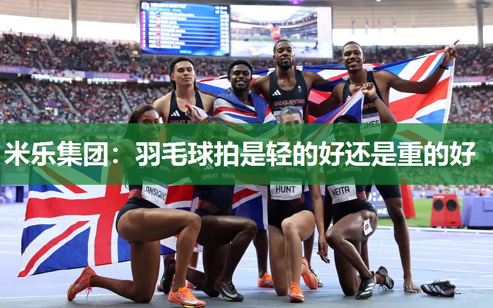 米乐集团:羽毛球拍是轻的好还是重的好