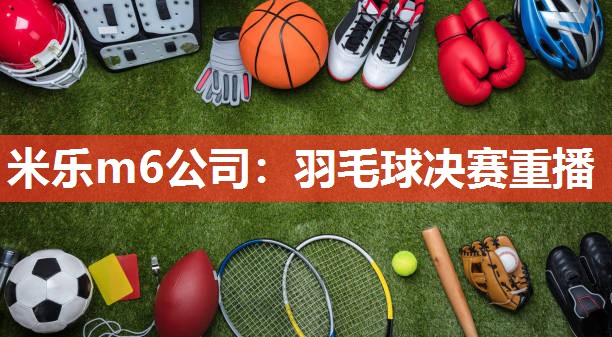 米乐m6公司:羽毛球决赛重播