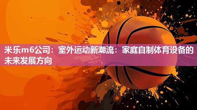 米乐m6公司:室外运动新潮流:家庭自制体育设备的未来发展方向