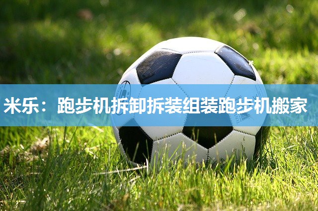 米乐:跑步机拆卸拆装组装跑步机搬家