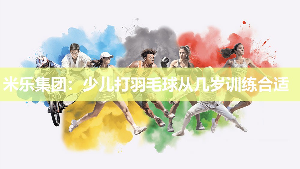 米乐集团:少儿打羽毛球从几岁训练合适