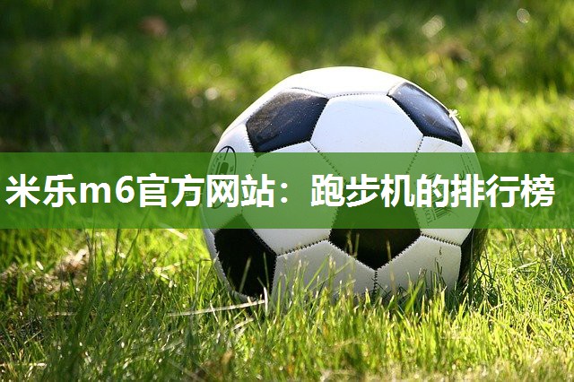 米乐m6官方网站:跑步机的排行榜