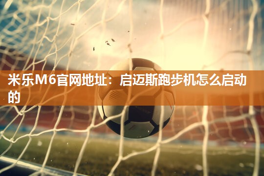 米乐M6官网地址:启迈斯跑步机怎么启动的