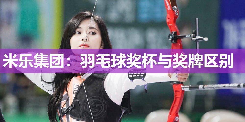 米乐集团:羽毛球奖杯与奖牌区别