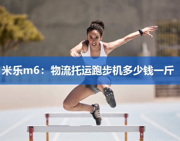 米乐m6:物流托运跑步机多少钱一斤
