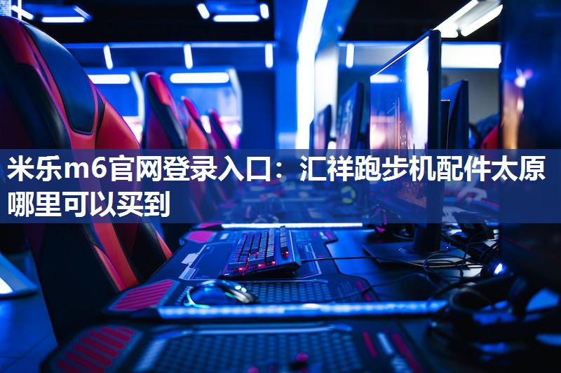 米乐m6官网登录入口:汇祥跑步机配件太原哪里可以买到