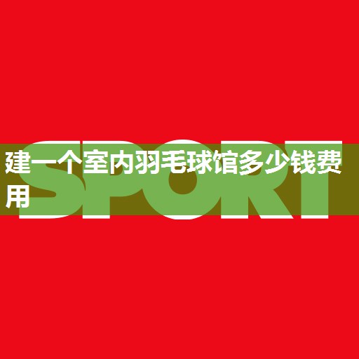 建一个室内羽毛球馆多少钱费用