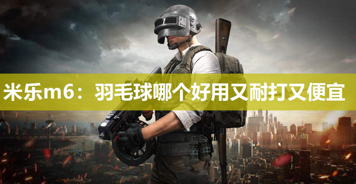 米乐m6:羽毛球哪个好用又耐打又便宜