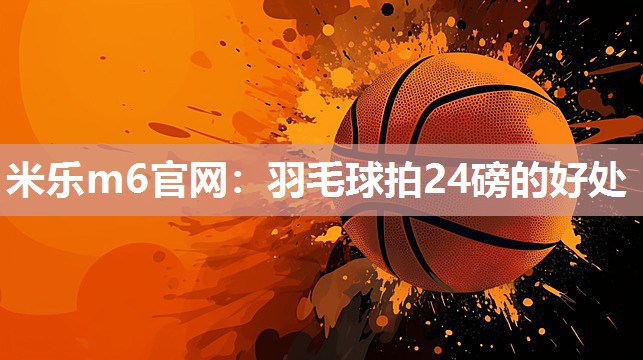米乐m6官网:羽毛球拍24磅的好处