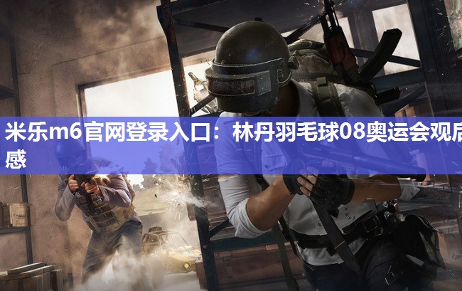 米乐m6官网登录入口:林丹羽毛球08奥运会观后感