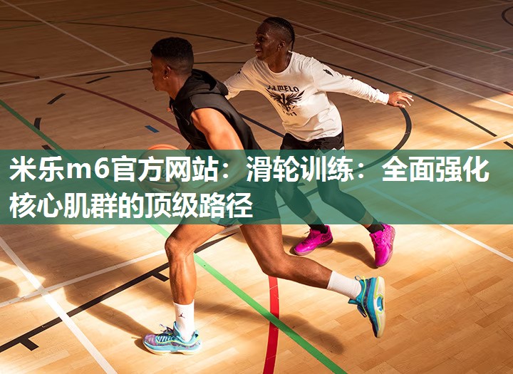 米乐m6官方网站:滑轮训练:全面强化核心肌群的顶级路径