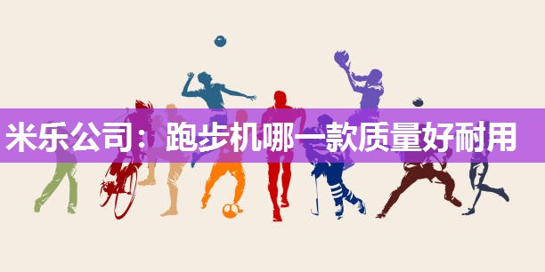 米乐公司:跑步机哪一款质量好耐用