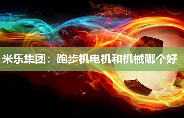米乐集团:跑步机电机和机械哪个好