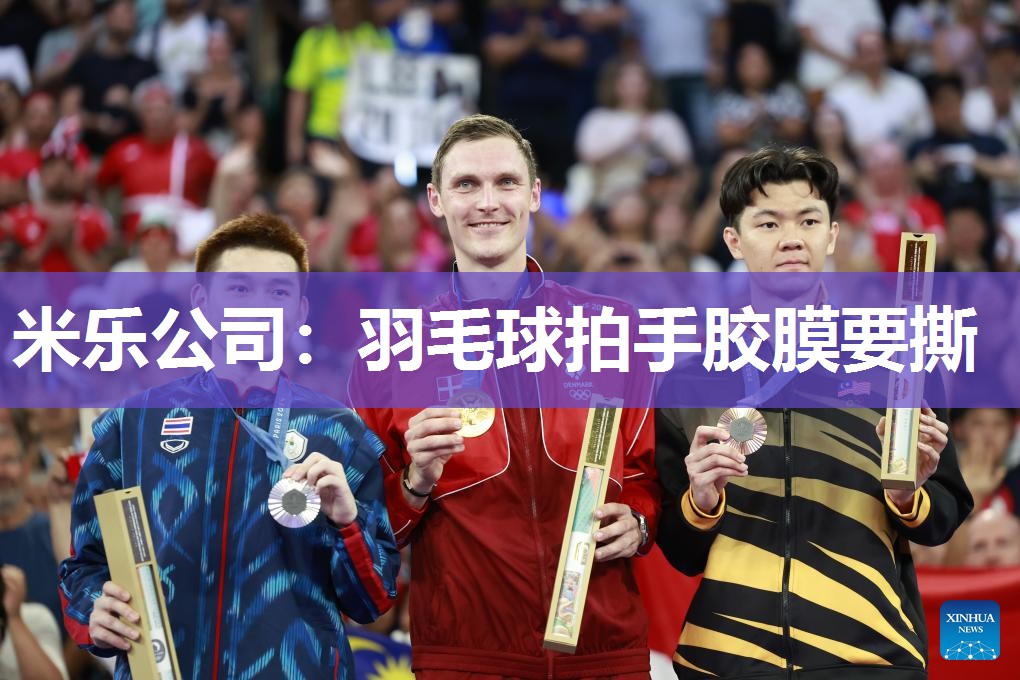 米乐公司:羽毛球拍手胶膜要撕