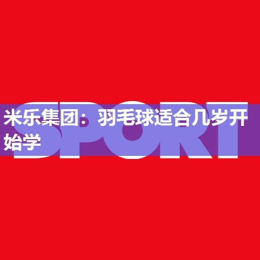 米乐集团:羽毛球适合几岁开始学