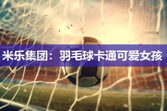 米乐集团:羽毛球卡通可爱女孩