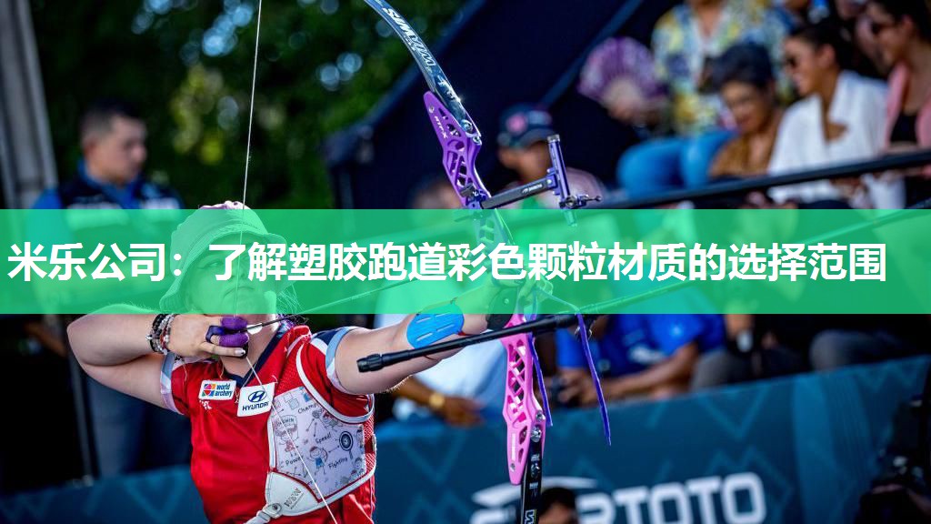 米乐公司:了解塑胶跑道彩色颗粒材质的选择范围