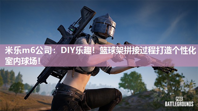 DIY乐趣！篮球架拼接过程打造个性化室内球场！