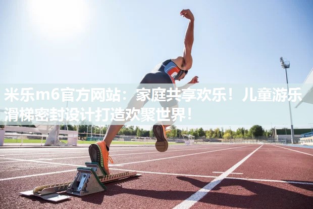 家庭共享欢乐！儿童游乐滑梯密封设计打造欢聚世界！