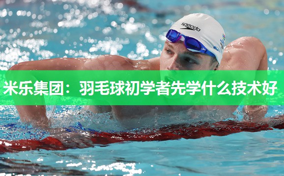 羽毛球初学者先学什么技术好