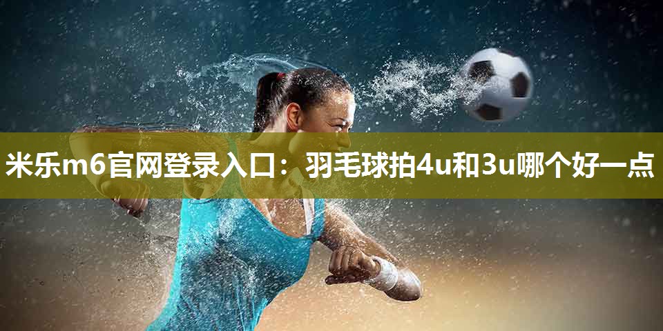 羽毛球拍4u和3u哪个好一点