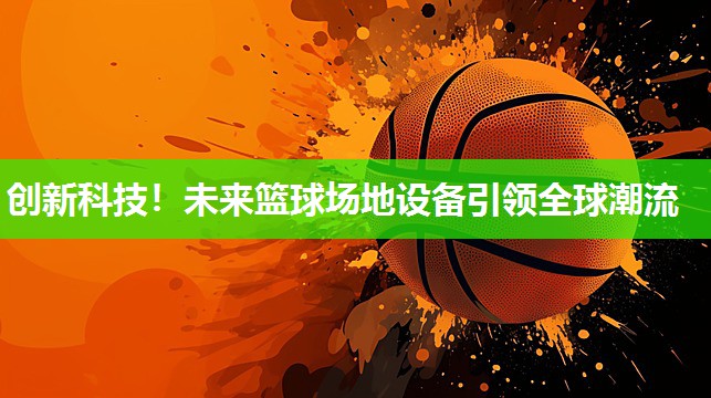 创新科技！未来篮球场地设备引领全球潮流