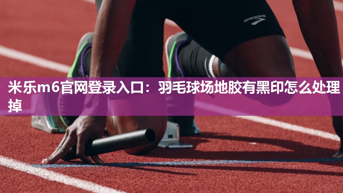 羽毛球场地胶有黑印怎么处理掉