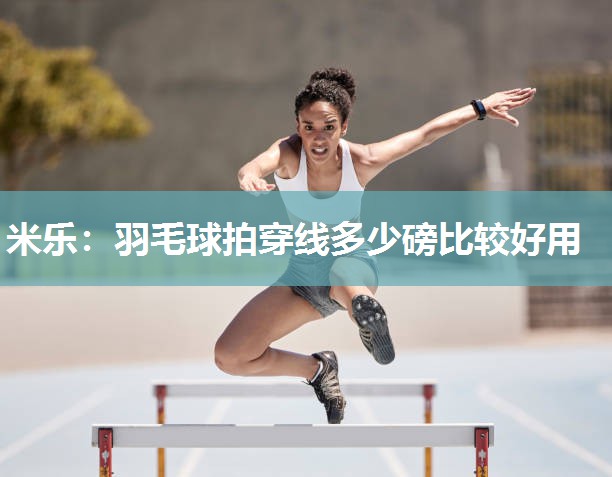 羽毛球拍穿线多少磅比较好用