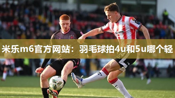 羽毛球拍4u和5u哪个轻