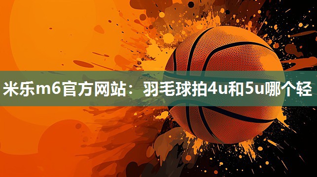 羽毛球拍4u和5u哪个轻