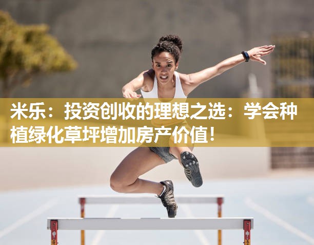 投资创收的理想之选：学会种植绿化草坪增加房产价值！