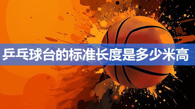 乒乓球台的标准长度是多少米高