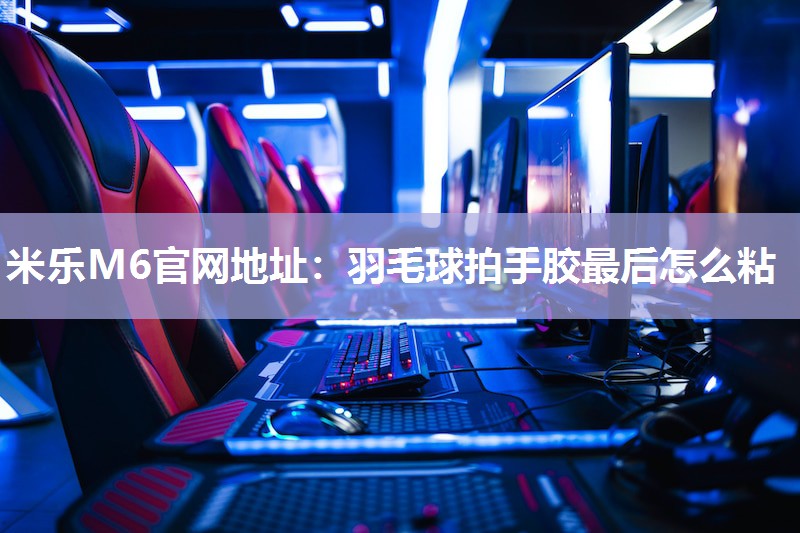 羽毛球拍手胶最后怎么粘