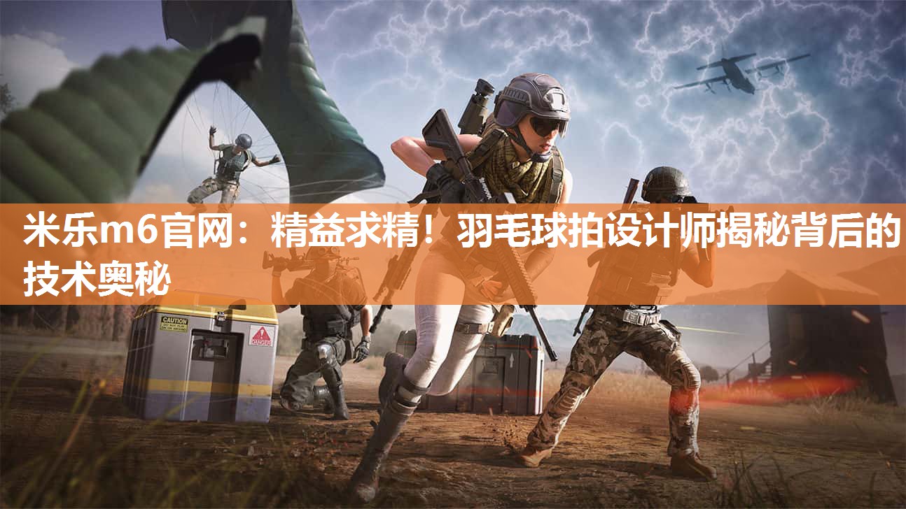 精益求精！羽毛球拍设计师揭秘背后的技术奥秘