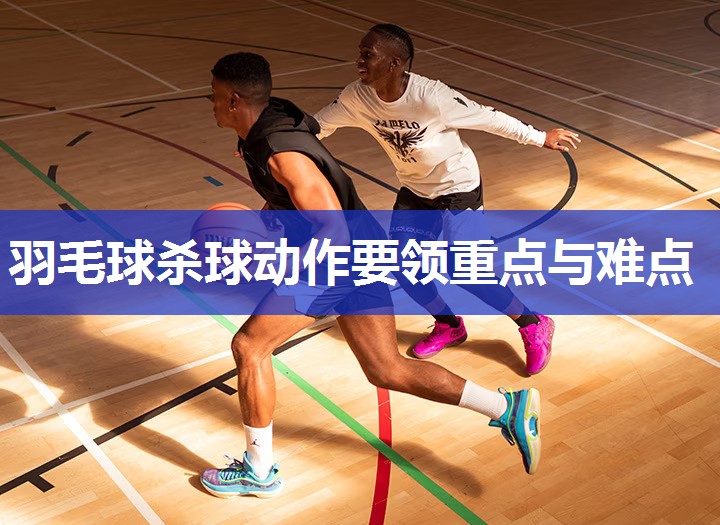 羽毛球杀球动作要领重点与难点