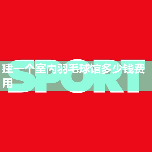 建一个室内羽毛球馆多少钱费用