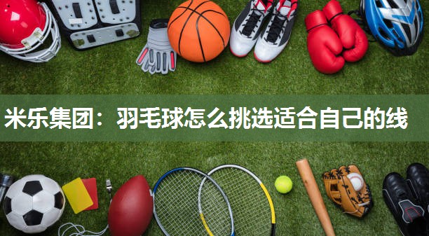 羽毛球怎么挑选适合自己的线