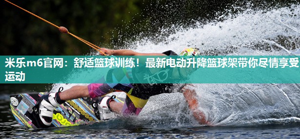 舒适篮球训练！最新电动升降篮球架带你尽情享受运动