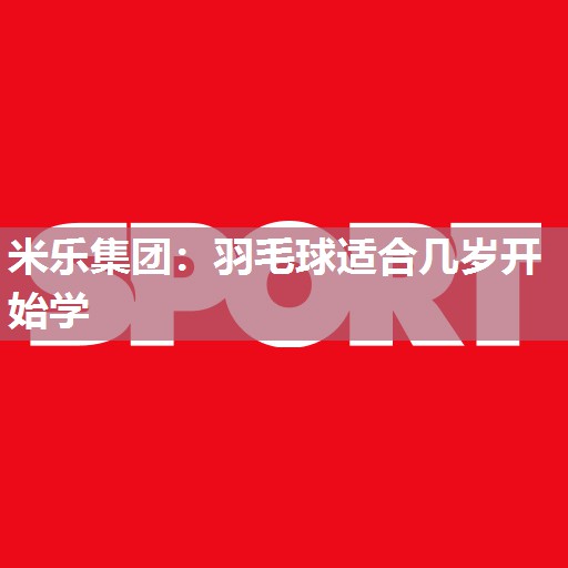 羽毛球适合几岁开始学